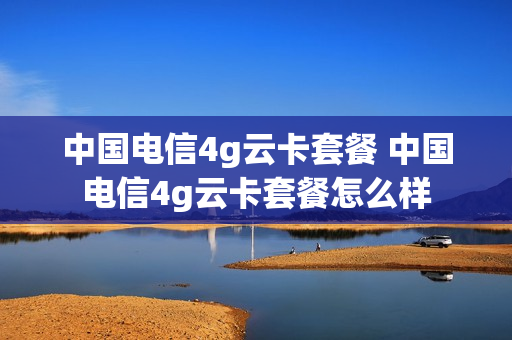 中国电信4g云卡套餐 中国电信4g云卡套餐怎么样