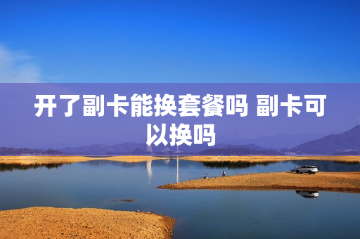 开了副卡能换套餐吗 副卡可以换吗