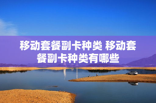 移动套餐副卡种类 移动套餐副卡种类有哪些