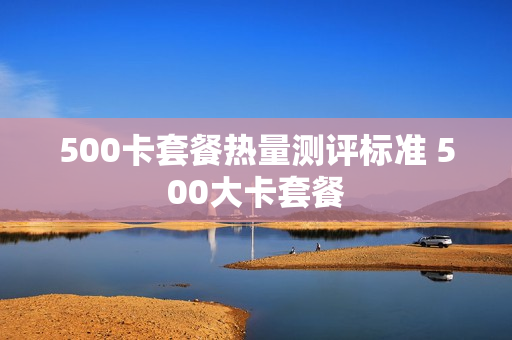 500卡套餐热量测评标准 500大卡套餐