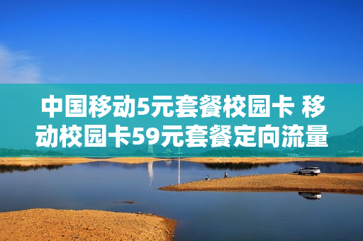 中国移动5元套餐校园卡 移动校园卡59元套餐定向流量