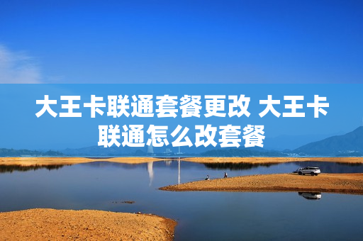 大王卡联通套餐更改 大王卡联通怎么改套餐