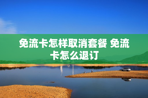 免流卡怎样取消套餐 免流卡怎么退订