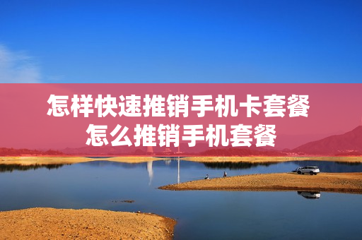 怎样快速推销手机卡套餐 怎么推销手机套餐