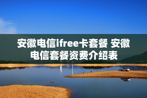 安徽电信ifree卡套餐 安徽电信套餐资费介绍表