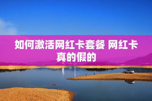 如何激活网红卡套餐 网红卡真的假的
