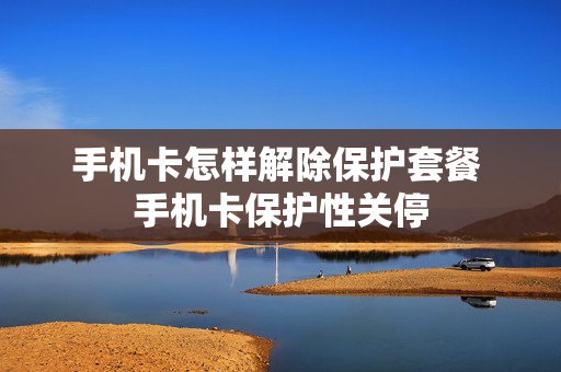 手机卡怎样解除保护套餐 手机卡保护性关停