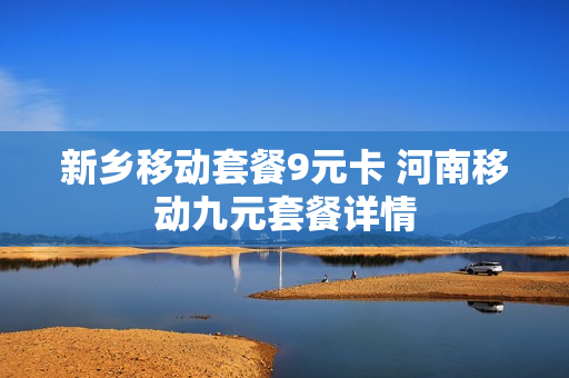 新乡移动套餐9元卡 河南移动九元套餐详情