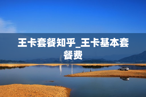 王卡套餐知乎_王卡基本套餐费