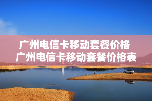 广州电信卡移动套餐价格 广州电信卡移动套餐价格表