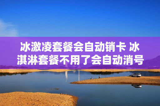 冰激凌套餐会自动销卡 冰淇淋套餐不用了会自动消号码