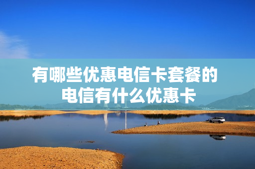 有哪些优惠电信卡套餐的 电信有什么优惠卡