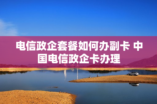 电信政企套餐如何办副卡 中国电信政企卡办理