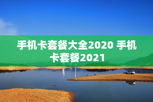 手机卡套餐大全2020 手机卡套餐2021