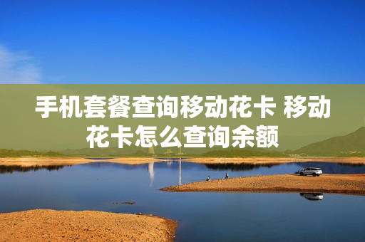 手机套餐查询移动花卡 移动花卡怎么查询余额