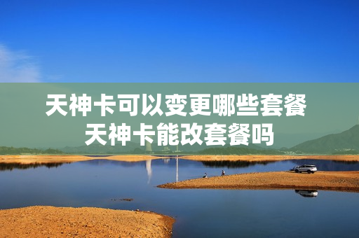 天神卡可以变更哪些套餐 天神卡能改套餐吗