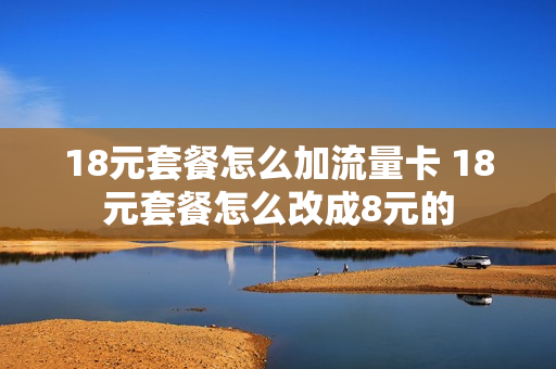 18元套餐怎么加流量卡 18元套餐怎么改成8元的