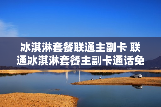 冰淇淋套餐联通主副卡 联通冰淇淋套餐主副卡通话免费吗
