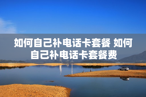 如何自己补电话卡套餐 如何自己补电话卡套餐费