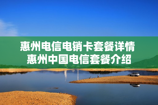 惠州电信电销卡套餐详情 惠州中国电信套餐介绍
