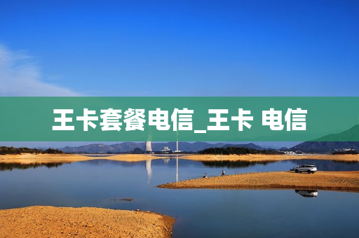 王卡套餐电信_王卡 电信