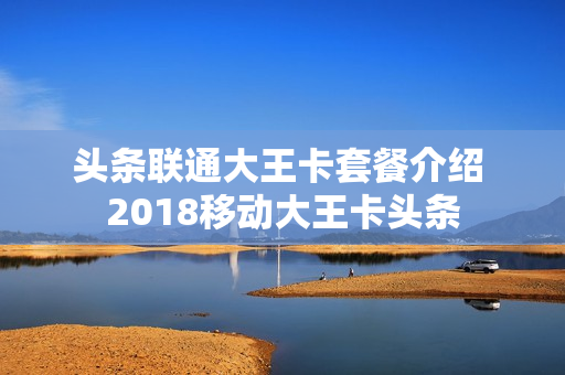 头条联通大王卡套餐介绍 2018移动大王卡头条