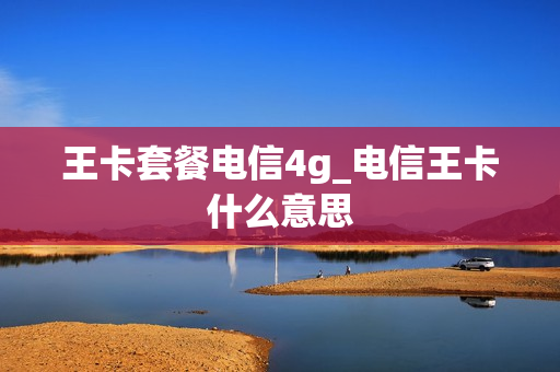 王卡套餐电信4g_电信王卡什么意思