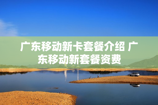 广东移动新卡套餐介绍 广东移动新套餐资费
