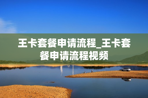 王卡套餐申请流程_王卡套餐申请流程视频