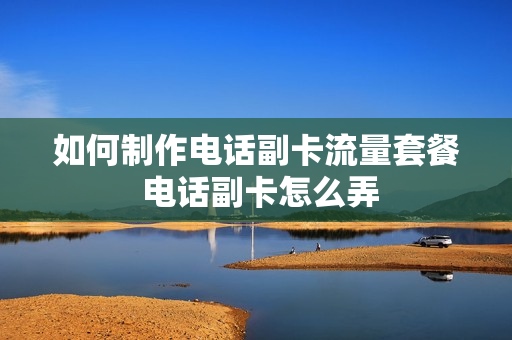 如何制作电话副卡流量套餐 电话副卡怎么弄