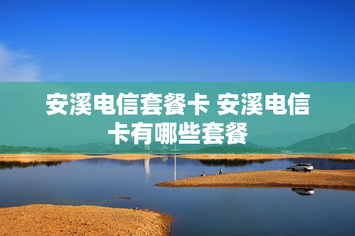 安溪电信套餐卡 安溪电信卡有哪些套餐