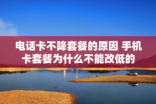 电话卡不降套餐的原因 手机卡套餐为什么不能改低的
