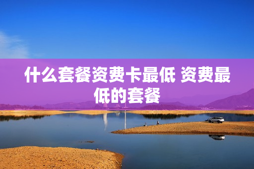 什么套餐资费卡最低 资费最低的套餐