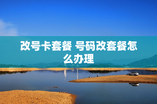 改号卡套餐 号码改套餐怎么办理