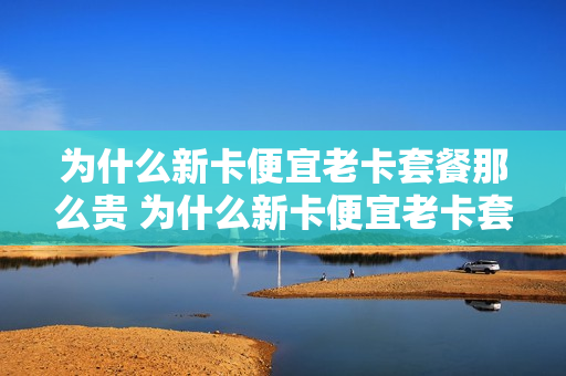 为什么新卡便宜老卡套餐那么贵 为什么新卡便宜老卡套餐那么贵呀