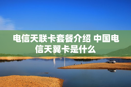 电信天联卡套餐介绍 中国电信天翼卡是什么