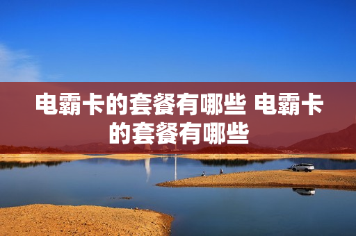 电霸卡的套餐有哪些 电霸卡的套餐有哪些