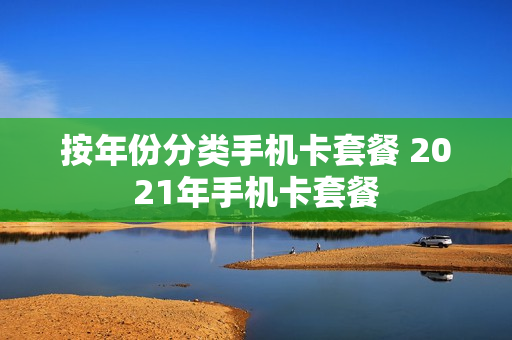 按年份分类手机卡套餐 2021年手机卡套餐
