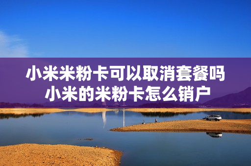 小米米粉卡可以取消套餐吗 小米的米粉卡怎么销户