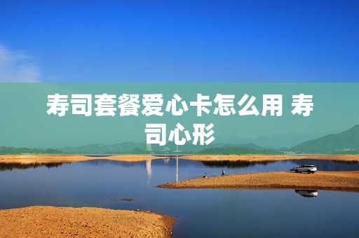 寿司套餐爱心卡怎么用 寿司心形