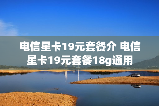 电信星卡19元套餐介 电信星卡19元套餐18g通用