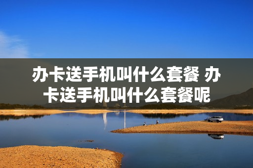 办卡送手机叫什么套餐 办卡送手机叫什么套餐呢