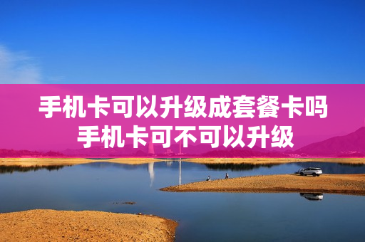 手机卡可以升级成套餐卡吗 手机卡可不可以升级