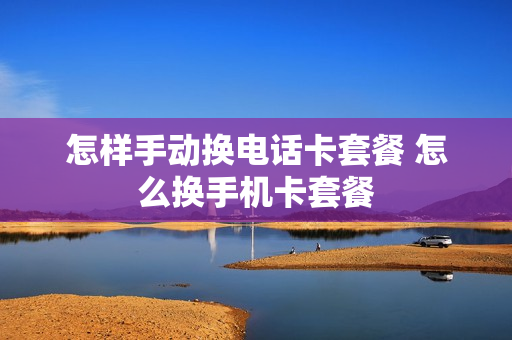 怎样手动换电话卡套餐 怎么换手机卡套餐