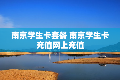 南京学生卡套餐 南京学生卡充值网上充值