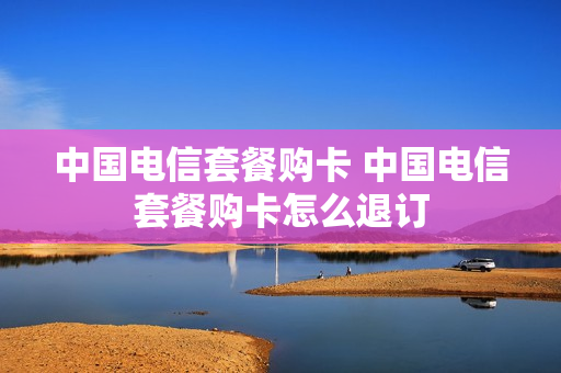 中国电信套餐购卡 中国电信套餐购卡怎么退订
