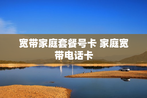 宽带家庭套餐号卡 家庭宽带电话卡