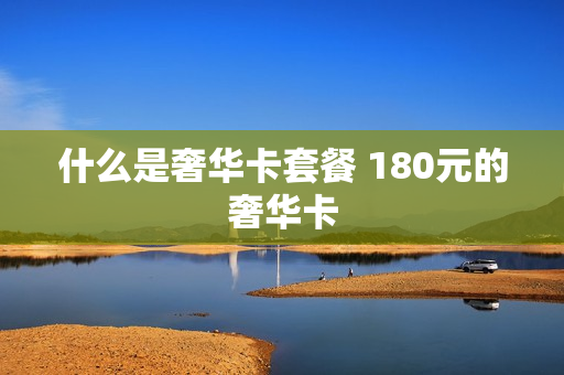 什么是奢华卡套餐 180元的奢华卡
