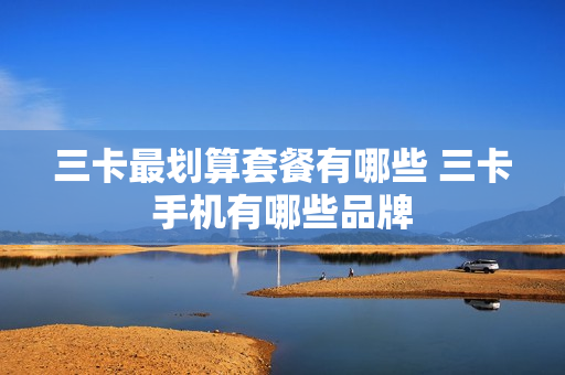 三卡最划算套餐有哪些 三卡手机有哪些品牌