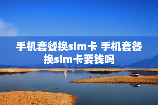 手机套餐换sim卡 手机套餐换sim卡要钱吗